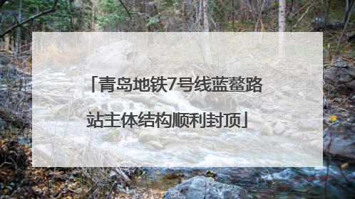 青岛地铁7号线蓝鳌路站主体结构顺利封顶