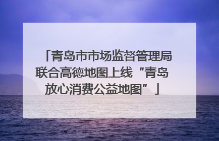 青岛市市场监督管理局联合高德地图上线“青岛放心消费公益地图”