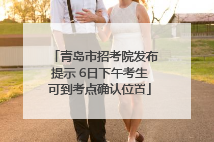 青岛市招考院发布提示 6日下午考生可到考点确认位置