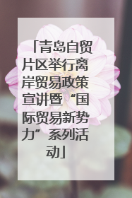 青岛自贸片区举行离岸贸易政策宣讲暨“国际贸易新势力”系列活动