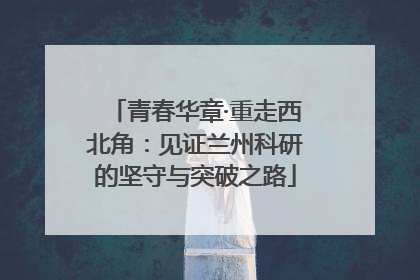 青春华章·重走西北角：见证兰州科研的坚守与突破之路