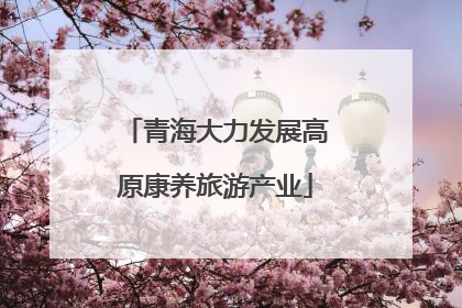 青海大力发展高原康养旅游产业