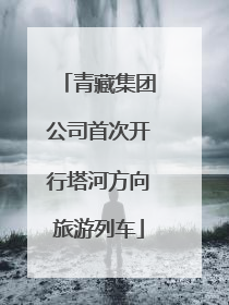 青藏集团公司首次开行塔河方向旅游列车