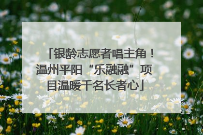 银龄志愿者唱主角！温州平阳“乐融融”项目温暖千名长者心