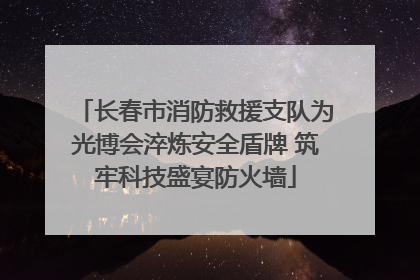 长春市消防救援支队为光博会淬炼安全盾牌 筑牢科技盛宴防火墙