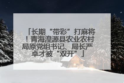 长期“带彩”打麻将！青海湟源县农业农村局原党组书记、局长严卓才被“双开”