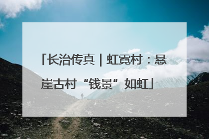 长治传真｜虹霓村：悬崖古村“钱景”如虹