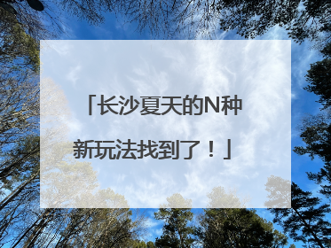 长沙夏天的N种新玩法找到了！
