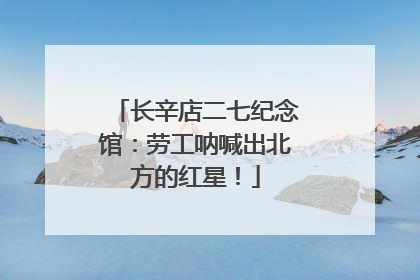 长辛店二七纪念馆：劳工呐喊出北方的红星！