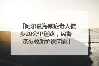 阿尔兹海默症老人徒步20公里迷路，民警深夜救助护送回家