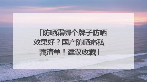 防晒霜哪个牌子防晒效果好？国产防晒霜私藏清单！建议收藏