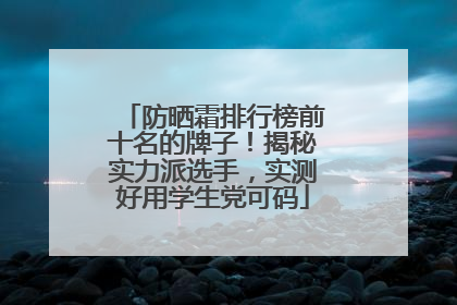 防晒霜排行榜前十名的牌子！揭秘实力派选手，实测好用学生党可码