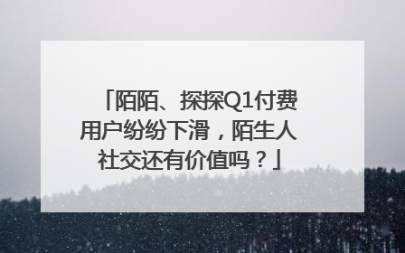 陌陌、探探Q1付费用户纷纷下滑，陌生人社交还有价值吗？