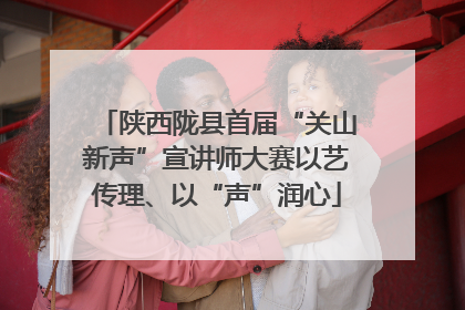 陕西陇县首届“关山新声”宣讲师大赛以艺传理、以“声”润心