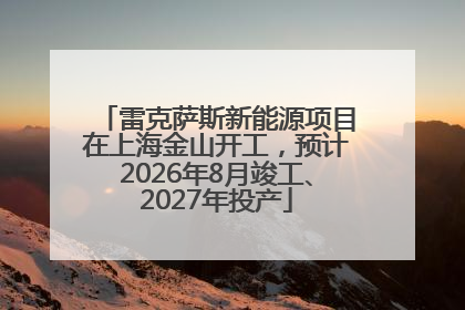 雷克萨斯新能源项目在上海金山开工，预计2026年8月竣工、2027年投产