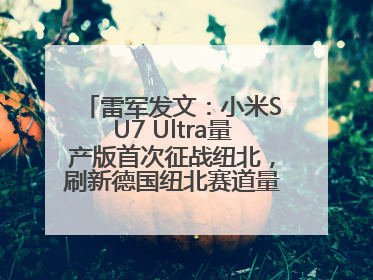 雷军发文：小米SU7 Ultra量产版首次征战纽北，刷新德国纽北赛道量产电动车圈速纪录，成为纽北史上最速量产电动车