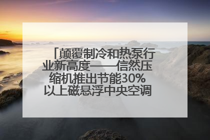 颠覆制冷和热泵行业新高度——信然压缩机推出节能30%以上磁悬浮中央空调和磁悬浮热泵