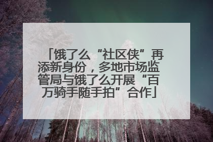饿了么“社区侠”再添新身份，多地市场监管局与饿了么开展“百万骑手随手拍”合作