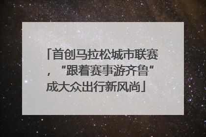 首创马拉松城市联赛，“跟着赛事游齐鲁”成大众出行新风尚