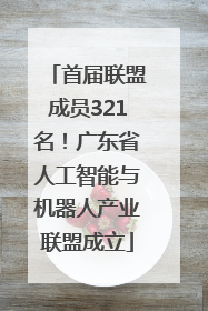 首届联盟成员321名！广东省人工智能与机器人产业联盟成立