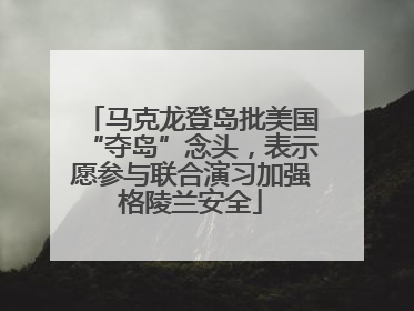 马克龙登岛批美国“夺岛”念头，表示愿参与联合演习加强格陵兰安全