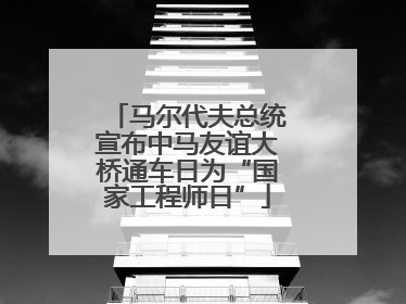 马尔代夫总统宣布中马友谊大桥通车日为“国家工程师日”