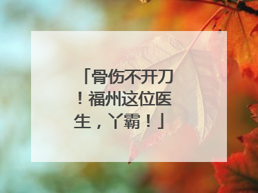 骨伤不开刀！福州这位医生，丫霸！