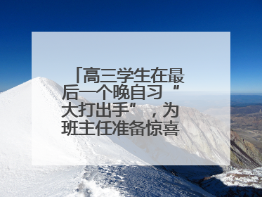高三学生在最后一个晚自习“大打出手”，为班主任准备惊喜，老师哭了
