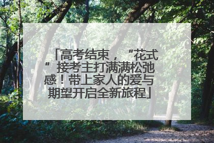 高考结束，“花式”接考主打满满松弛感！带上家人的爱与期望开启全新旅程