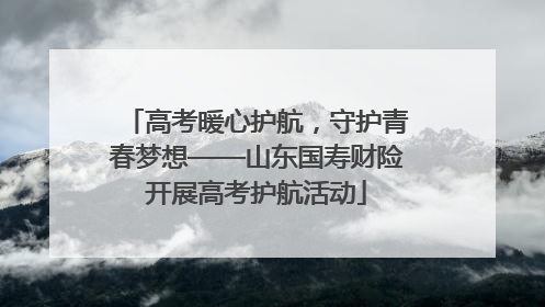 高考暖心护航，守护青春梦想——山东国寿财险开展高考护航活动