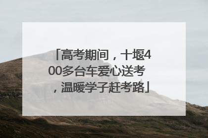 高考期间，十堰400多台车爱心送考，温暖学子赶考路