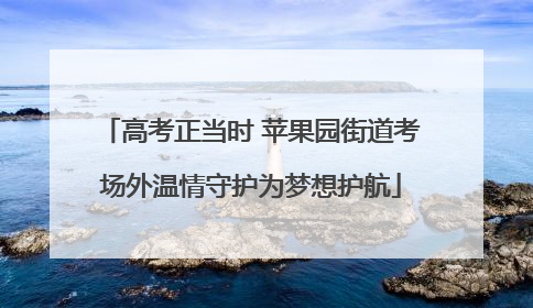 高考正当时 苹果园街道考场外温情守护为梦想护航
