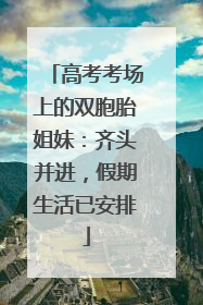 高考考场上的双胞胎姐妹：齐头并进，假期生活已安排