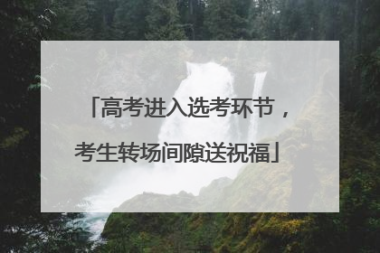 高考进入选考环节，考生转场间隙送祝福