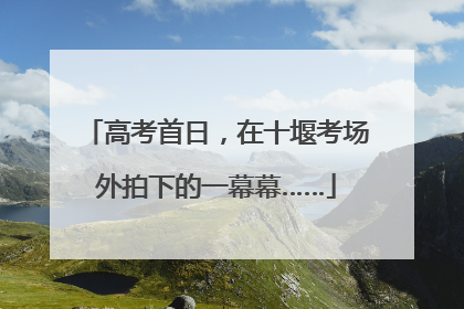 高考首日，在十堰考场外拍下的一幕幕……