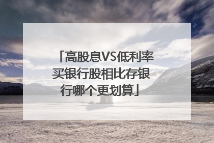 高股息VS低利率 买银行股相比存银行哪个更划算