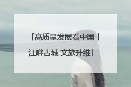高质量发展看中国丨江畔古城 文旅升维