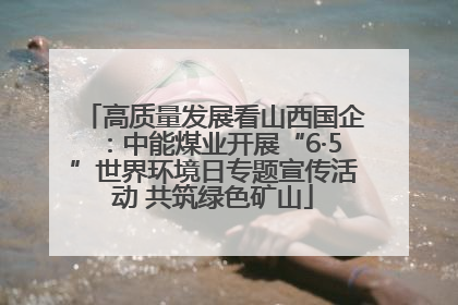 高质量发展看山西国企：中能煤业开展“6·5”世界环境日专题宣传活动 共筑绿色矿山
