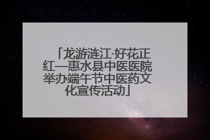 龙游涟江·好花正红—惠水县中医医院举办端午节中医药文化宣传活动
