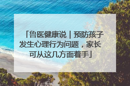 鲁医健康说｜预防孩子发生心理行为问题，家长可从这几方面着手
