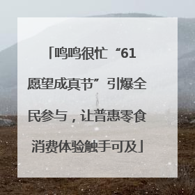 鸣鸣很忙“61 愿望成真节”引爆全民参与，让普惠零食消费体验触手可及