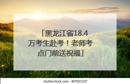 黑龙江省18.4万考生赴考！老师考点门前送祝福