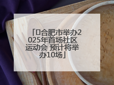 ﻿合肥市举办2025年首场社区运动会 预计将举办10场