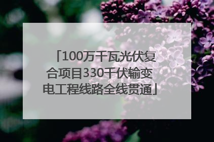 100万千瓦光伏复合项目330千伏输变电工程线路全线贯通