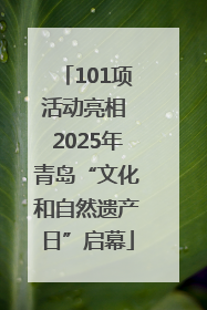 101项活动亮相 2025年青岛“文化和自然遗产日”启幕