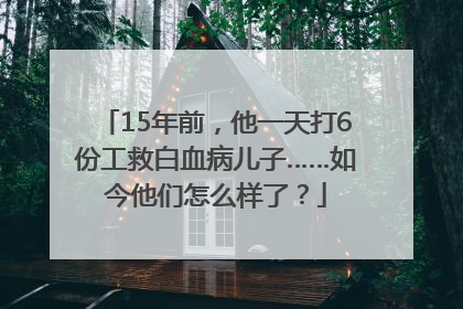 15年前，他一天打6份工救白血病儿子……如今他们怎么样了？