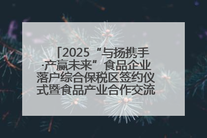 2025“与扬携手·产赢未来”食品企业落户综合保税区签约仪式暨食品产业合作交流对接会成功举办