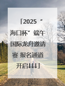 2025“海口杯”端午国际龙舟邀请赛 报名通道开启↓↓↓