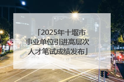 2025年十堰市事业单位引进高层次人才笔试成绩发布