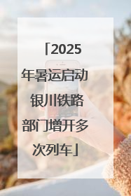 2025年暑运启动 银川铁路部门增开多次列车